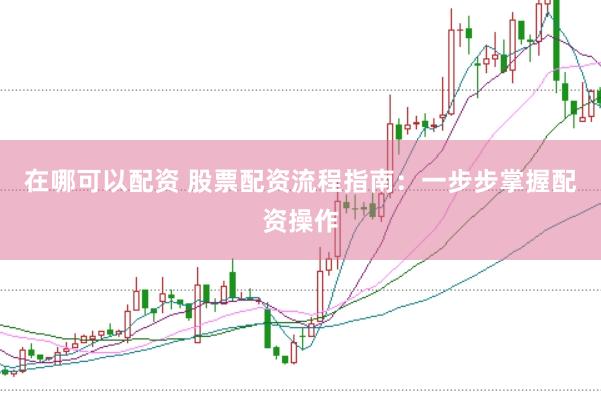 在哪可以配资 股票配资流程指南：一步步掌握配资操作