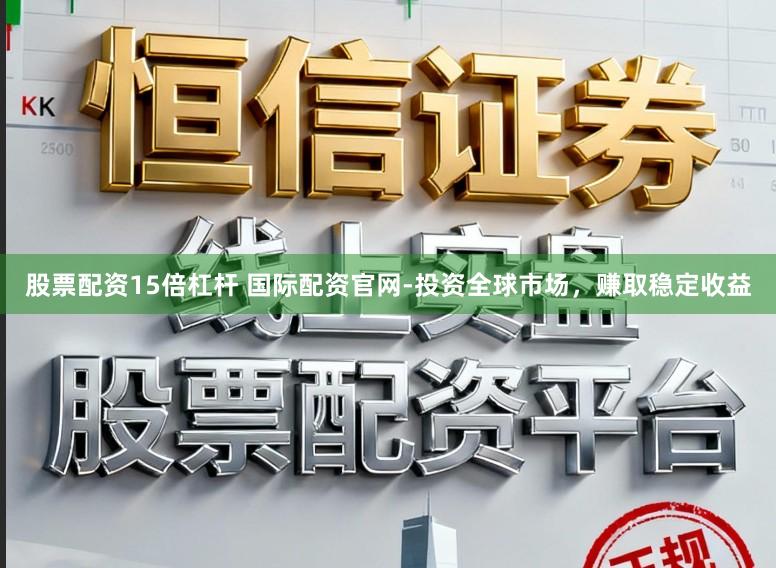 股票配资15倍杠杆 国际配资官网-投资全球市场，赚取稳定收益