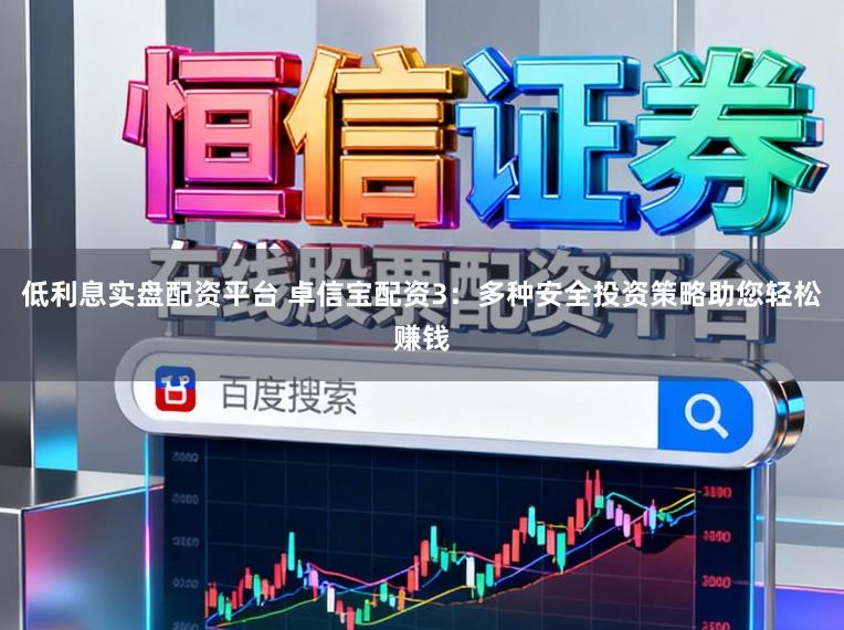 低利息实盘配资平台 卓信宝配资3：多种安全投资策略助您轻松赚钱