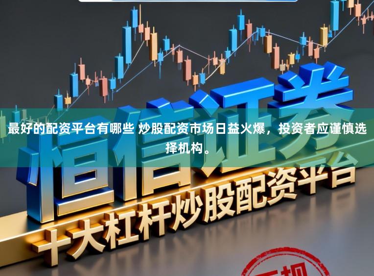 最好的配资平台有哪些 炒股配资市场日益火爆，投资者应谨慎选择机构。