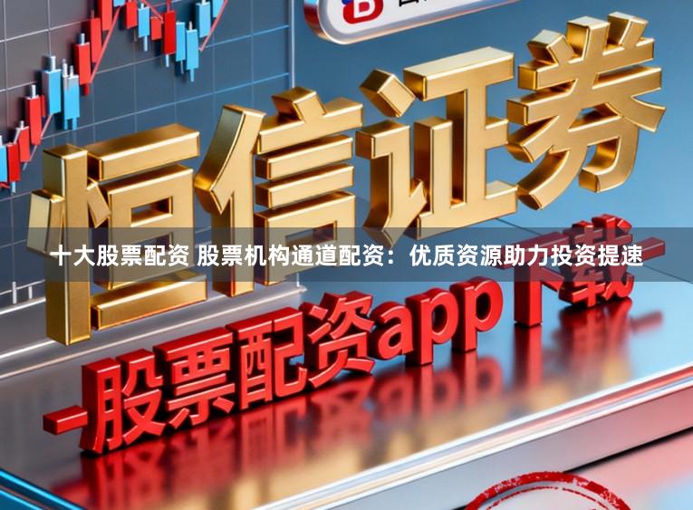 十大股票配资 股票机构通道配资：优质资源助力投资提速
