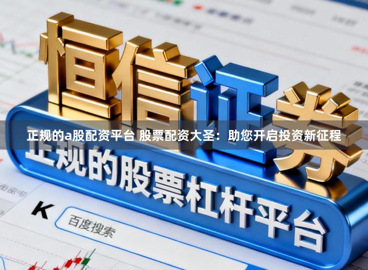 正规的a股配资平台 股票配资大圣：助您开启投资新征程