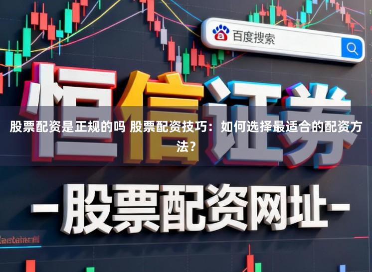 股票配资是正规的吗 股票配资技巧:如何选择最适合的配资方法?
