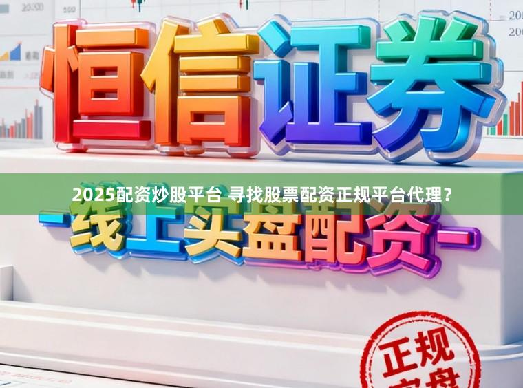 2025配资炒股平台 寻找股票配资正规平台代理？