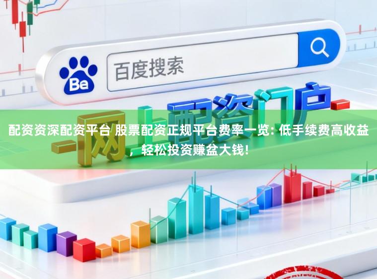 配资资深配资平台 股票配资正规平台费率一览: 低手续费高收益，轻松投资赚盆大钱!