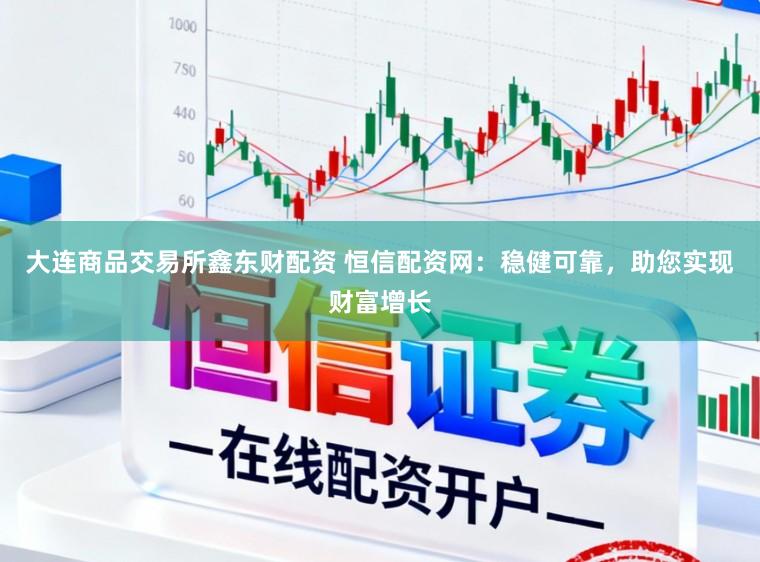 大连商品交易所鑫东财配资 恒信配资网：稳健可靠，助您实现财富增长