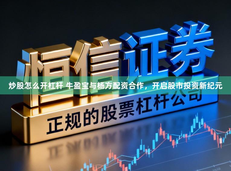 炒股怎么开杠杆 牛盈宝与杨方配资合作，开启股市投资新纪元
