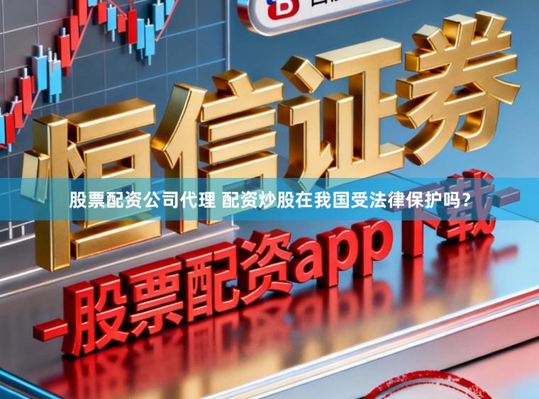 股票配资公司代理 配资炒股在我国受法律保护吗?