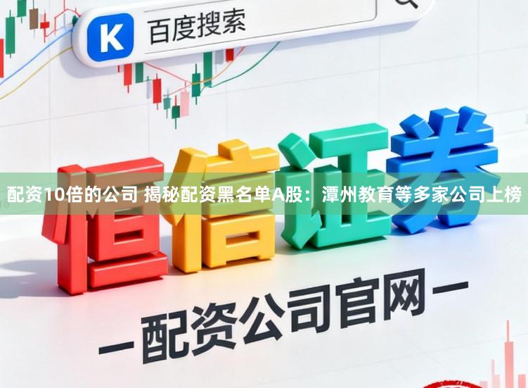 配资10倍的公司 揭秘配资黑名单A股：潭州教育等多家公司上榜