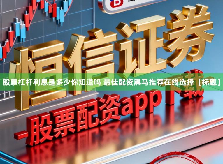 股票杠杆利息是多少你知道吗 最佳配资黑马推荐在线选择【标题】