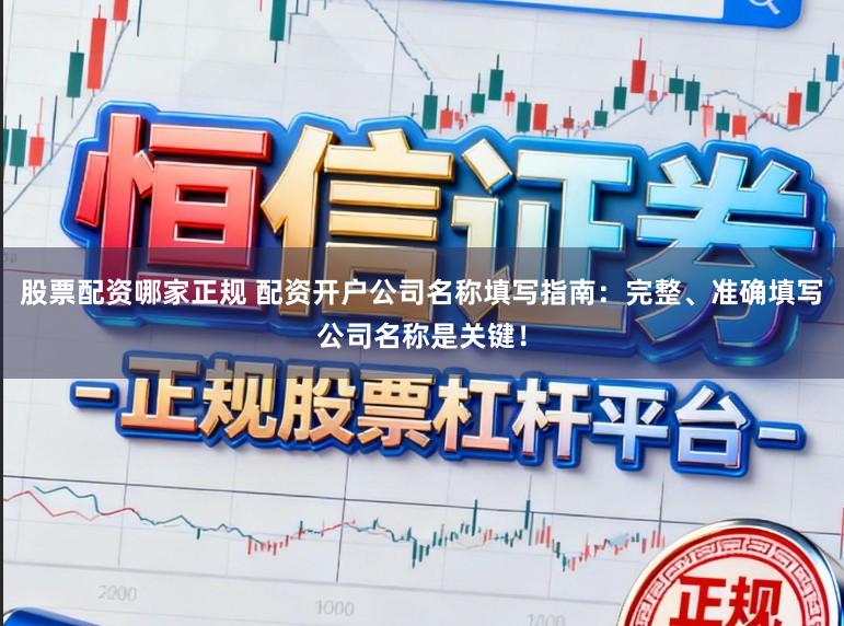 股票配资哪家正规 配资开户公司名称填写指南：完整、准确填写公司名称是关键！