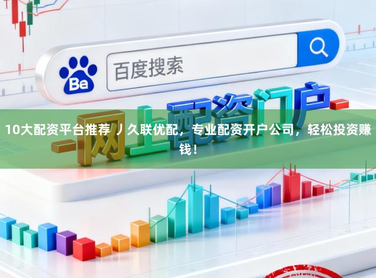 10大配资平台推荐 丿久联优配,专业配资开户公司,轻松投资赚钱!