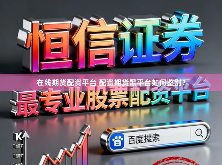 在线期货配资平台 配资期货黑平台如何鉴别？