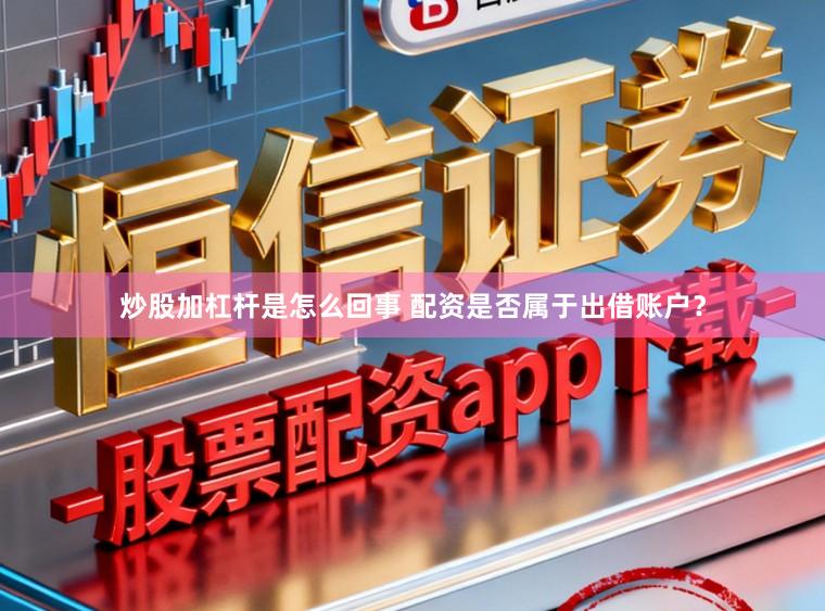 炒股加杠杆是怎么回事 配资是否属于出借账户？