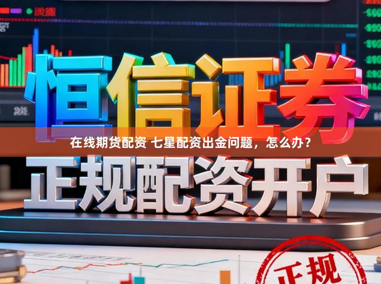 在线期货配资 七星配资出金问题，怎么办？