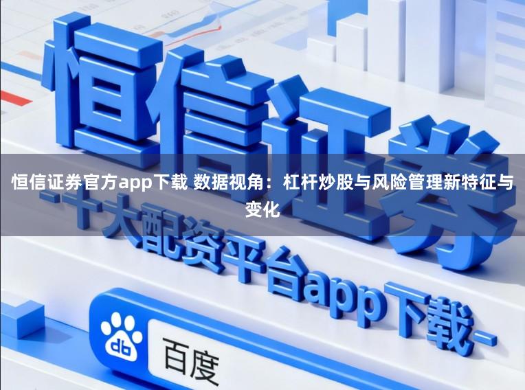 恒信证券官方app下载 数据视角:杠杆炒股与风险管理新特征与变化
