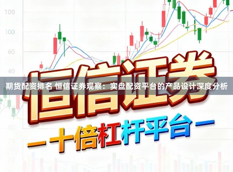 期货配资排名 恒信证券观察：实盘配资平台的产品设计深度分析