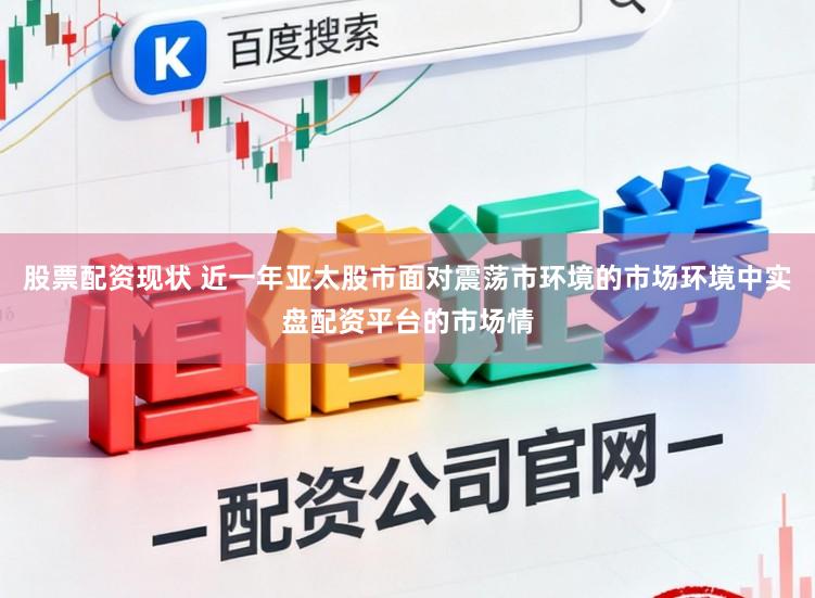 股票配资现状 近一年亚太股市面对震荡市环境的市场环境中实盘配资平台的市场情