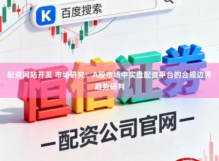 配资网站开发 市场研究：A股市场中实盘配资平台的合规边界趋势研判