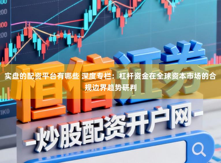 实盘的配资平台有哪些 深度专栏：杠杆资金在全球资本市场的合规边界趋势研判