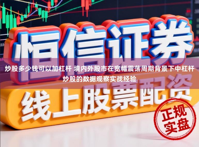 炒股多少钱可以加杠杆 境内外股市在宽幅震荡周期背景下中杠杆炒股的数据观察实战经验