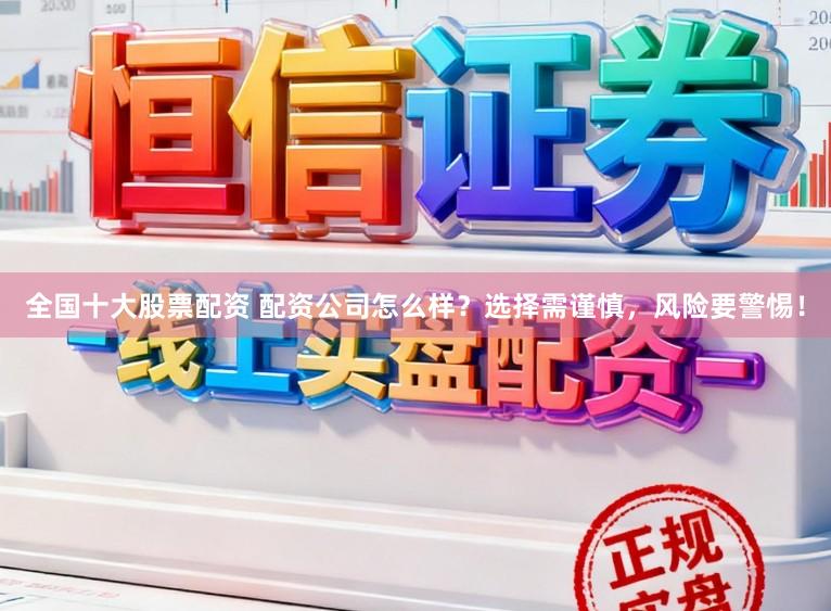 全国十大股票配资 配资公司怎么样?选择需谨慎,风险要警惕!