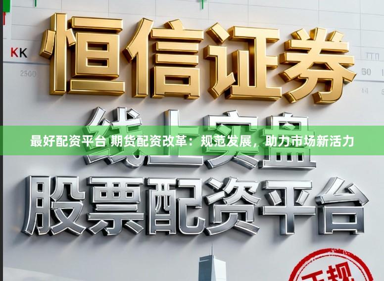 最好配资平台 期货配资改革:规范发展,助力市场新活力