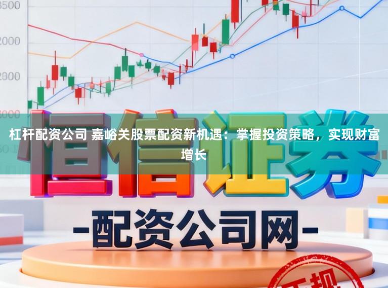 杠杆配资公司 嘉峪关股票配资新机遇：掌握投资策略，实现财富增长