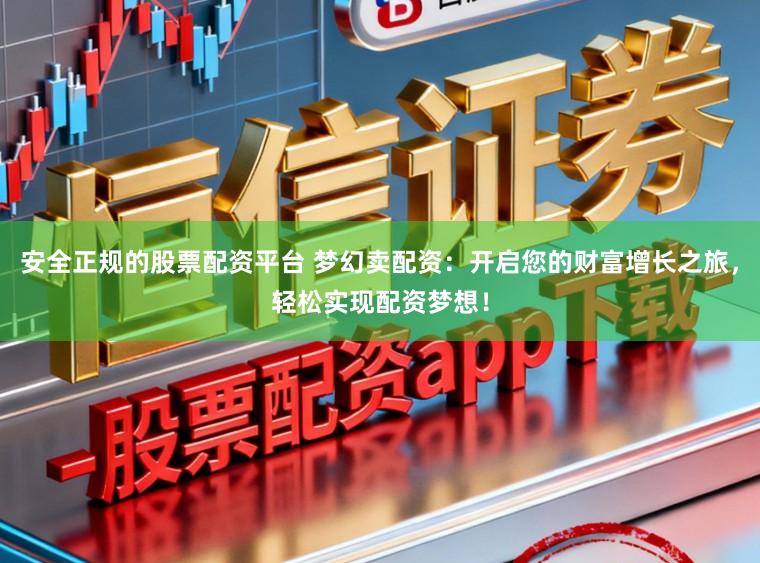 安全正规的股票配资平台 梦幻卖配资：开启您的财富增长之旅，轻松实现配资梦想！