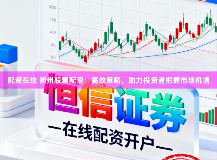 配资在线 朔州股票配资：高效策略，助力投资者把握市场机遇