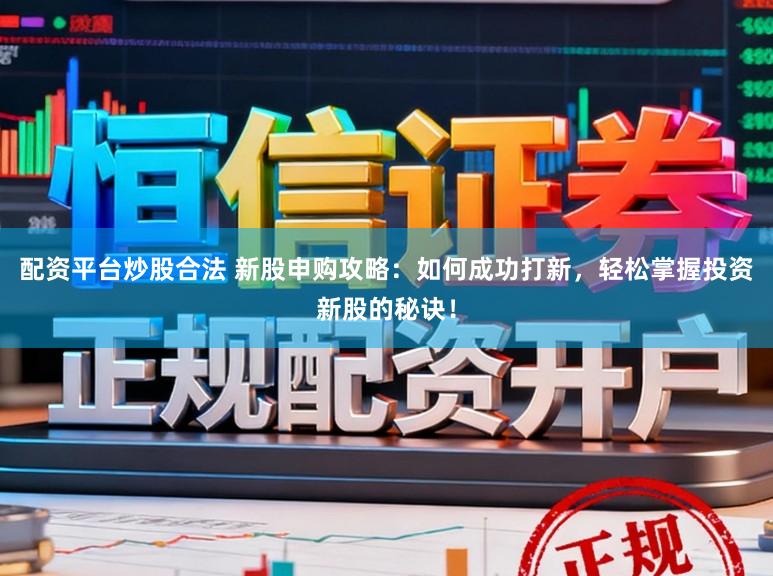 配资平台炒股合法 新股申购攻略：如何成功打新，轻松掌握投资新股的秘诀！