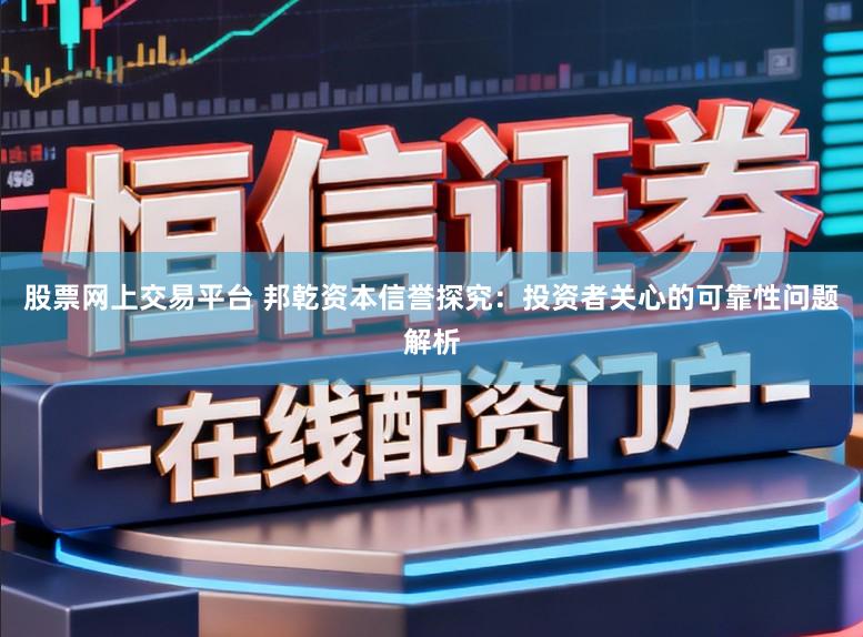 股票网上交易平台 邦乾资本信誉探究：投资者关心的可靠性问题解析