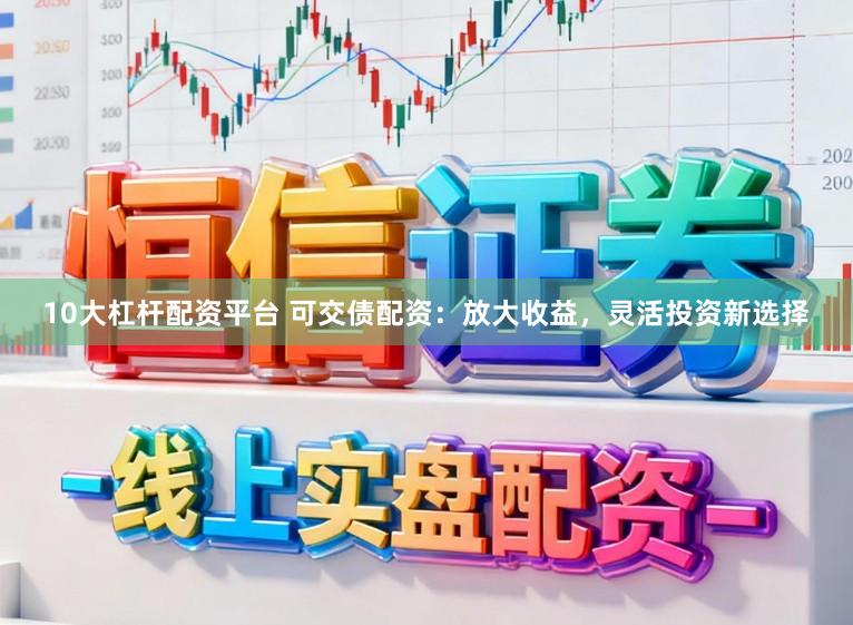 10大杠杆配资平台 可交债配资：放大收益，灵活投资新选择