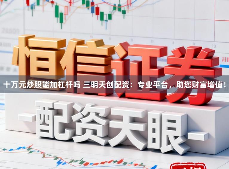 十万元炒股能加杠杆吗 三明天创配资：专业平台，助您财富增值！