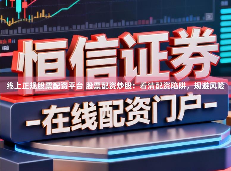 线上正规股票配资平台 股票配资炒股：看清配资陷阱，规避风险